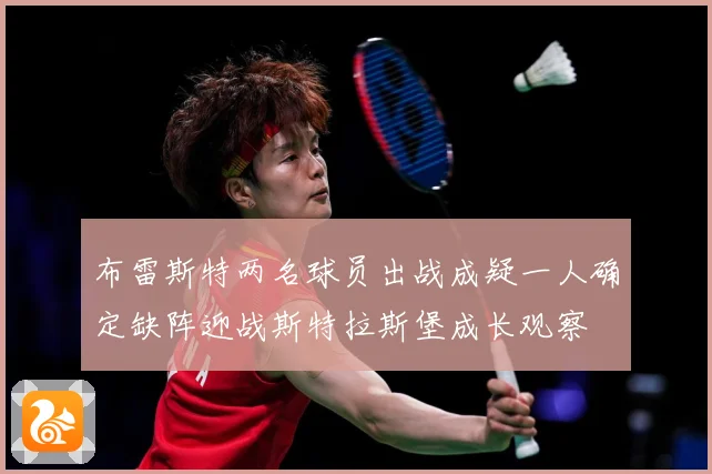 布雷斯特两名球员出战成疑一人确定缺阵迎战斯特拉斯堡成长观察
