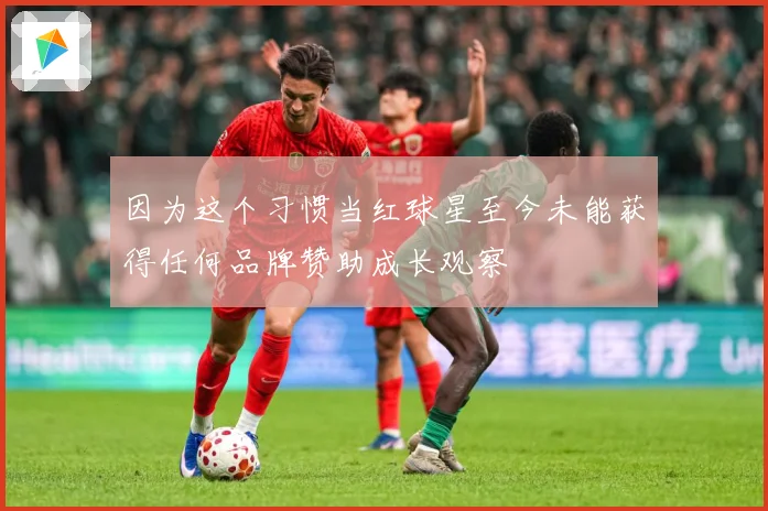 因为这个习惯当红球星至今未能获得任何品牌赞助成长观察