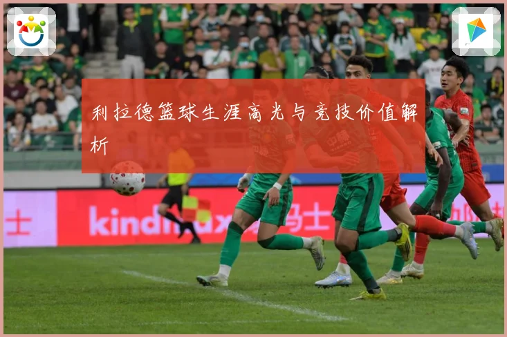 利拉德篮球生涯高光与竞技价值解析