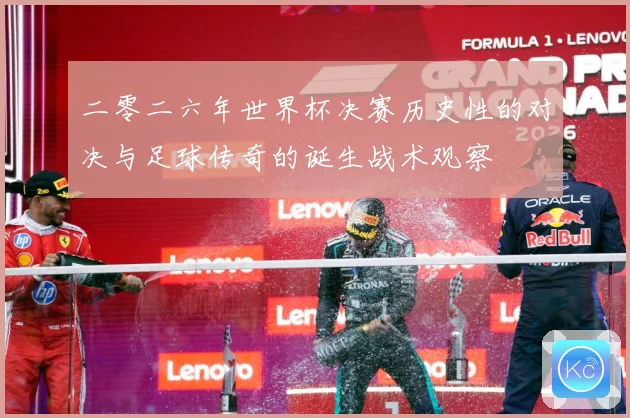 二零二六年世界杯决赛历史性的对决与足球传奇的诞生战术观察