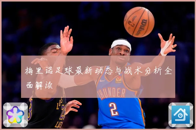 梅里诺足球最新动态与战术分析全面解读