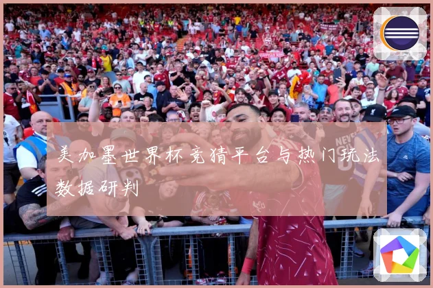 美加墨世界杯竞猜平台与热门玩法数据研判