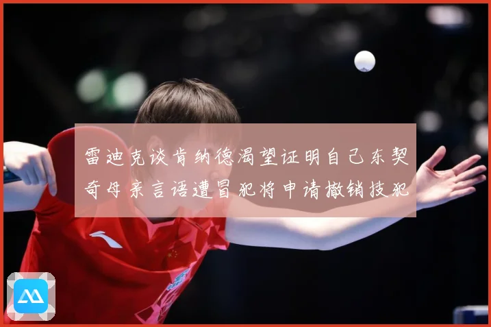 雷迪克谈肯纳德渴望证明自己东契奇母亲言语遭冒犯将申请撤销技犯成长观察