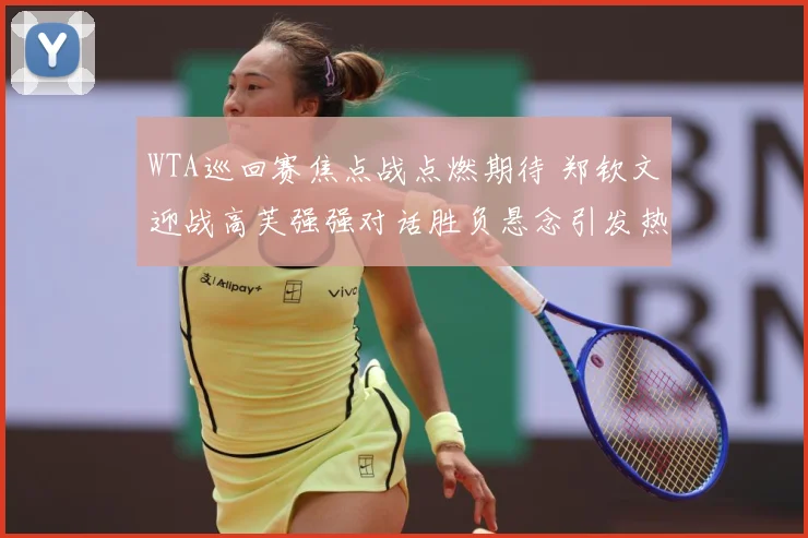WTA巡回赛焦点战点燃期待 郑钦文迎战高芙强强对话胜负悬念引发热议