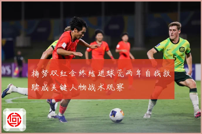 梅努双红会终结进球荒两年自我救赎成关键人物战术观察