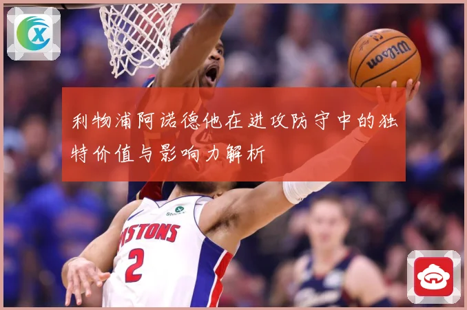 利物浦阿诺德他在进攻防守中的独特价值与影响力解析