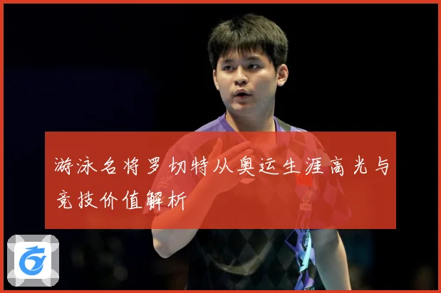 游泳名将罗切特从奥运生涯高光与竞技价值解析