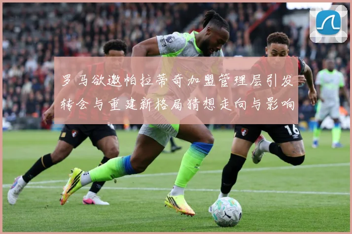 罗马欲邀帕拉蒂奇加盟管理层引发转会与重建新格局猜想走向与影响战术观察