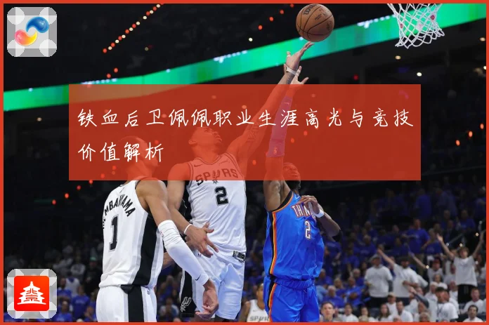 铁血后卫佩佩职业生涯高光与竞技价值解析