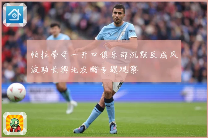 帕拉蒂奇一开口俱乐部沉默反成风波助长舆论发酵专题观察