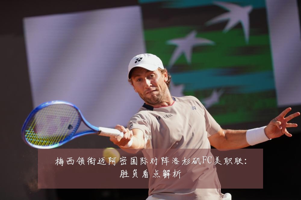 梅西领衔迈阿密国际对阵洛杉矶FC美职联:胜负看点解析