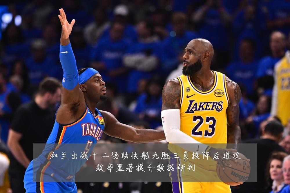 加兰出战十二场助快船九胜三负换阵后进攻效率显著提升数据研判
