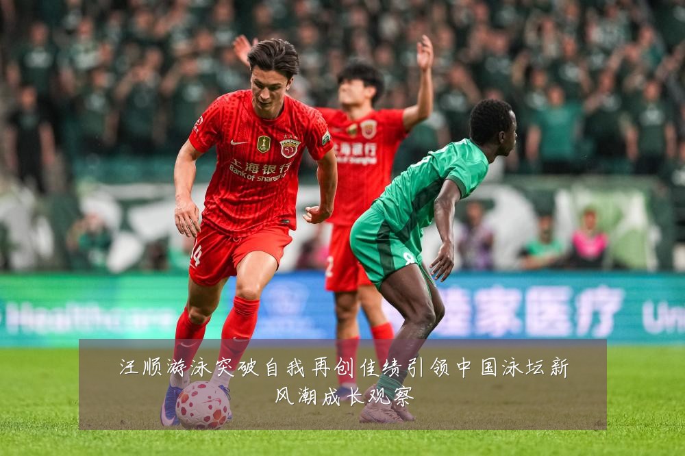 汪顺游泳突破自我再创佳绩引领中国泳坛新风潮成长观察