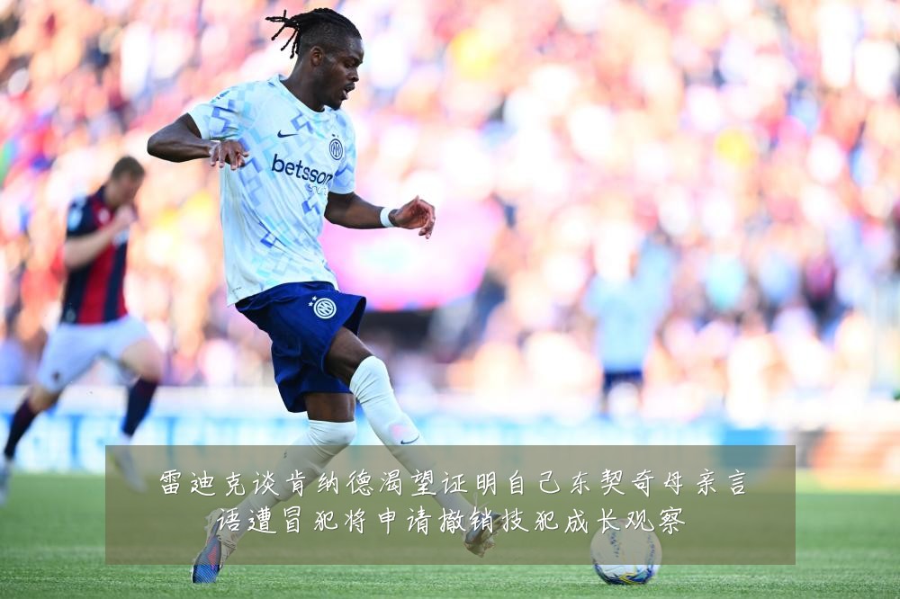 雷迪克谈肯纳德渴望证明自己东契奇母亲言语遭冒犯将申请撤销技犯成长观察