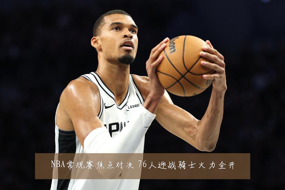 NBA常规赛焦点对决 76人迎战骑士火力全开