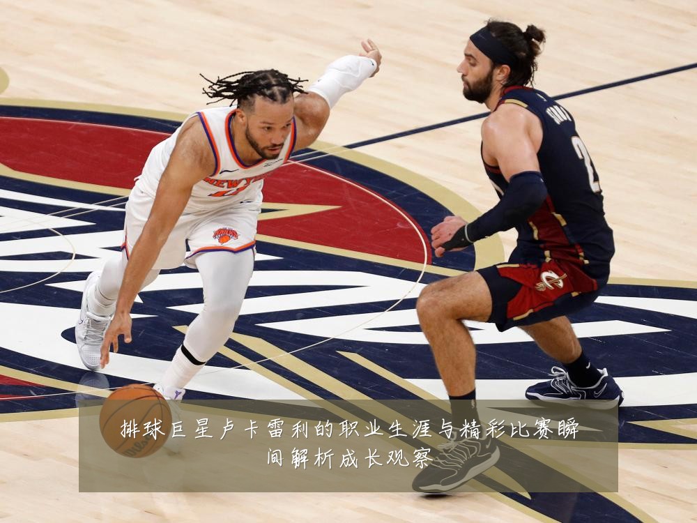 排球巨星卢卡雷利的职业生涯与精彩比赛瞬间解析成长观察