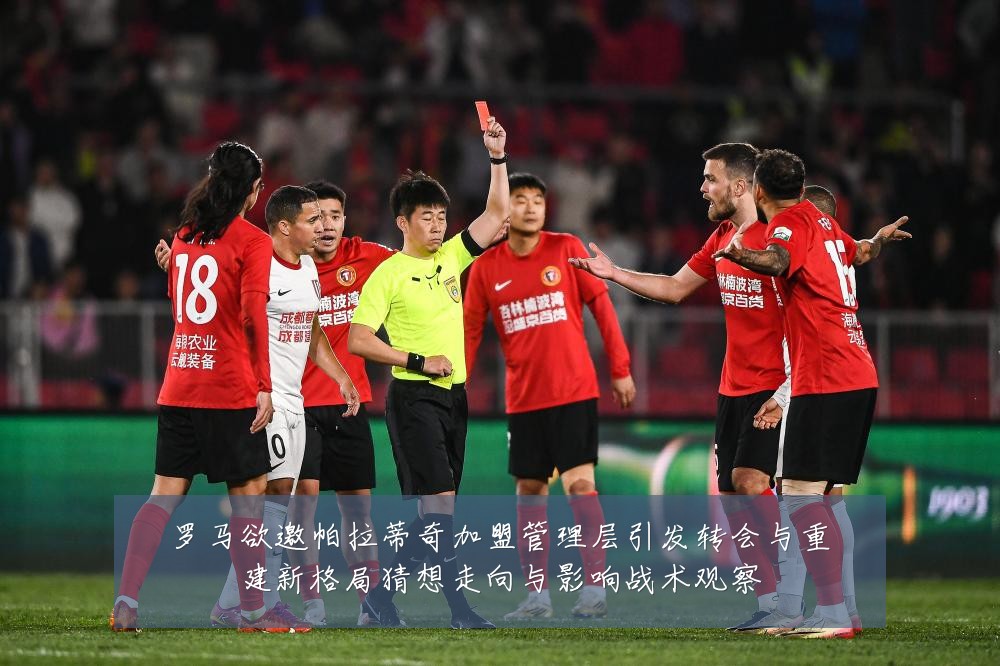 罗马欲邀帕拉蒂奇加盟管理层引发转会与重建新格局猜想走向与影响战术观察