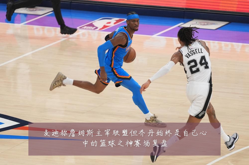 麦迪称詹姆斯主宰联盟但乔丹始终是自己心中的篮球之神赛场复盘