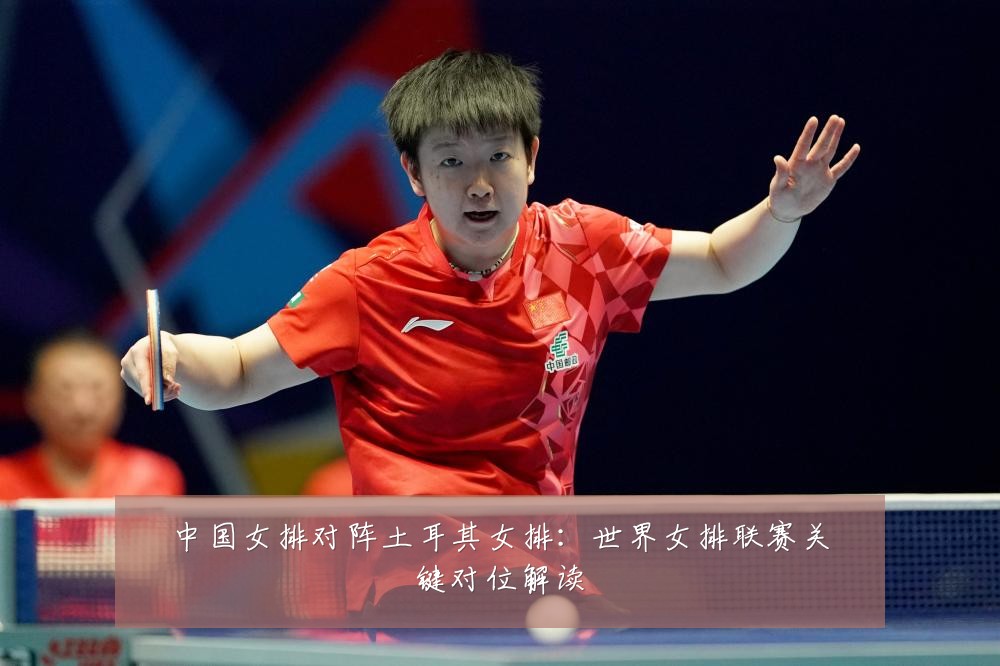 中国女排对阵土耳其女排:世界女排联赛关键对位解读